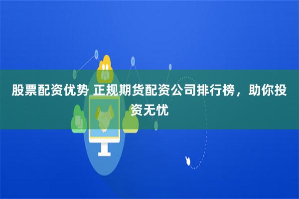 股票配资优势 正规期货配资公司排行榜，助你投资无忧