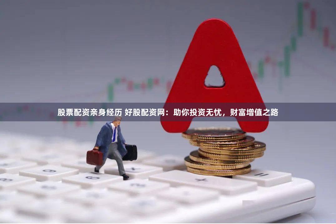 股票配资亲身经历 好股配资网：助你投资无忧，财富增值之路
