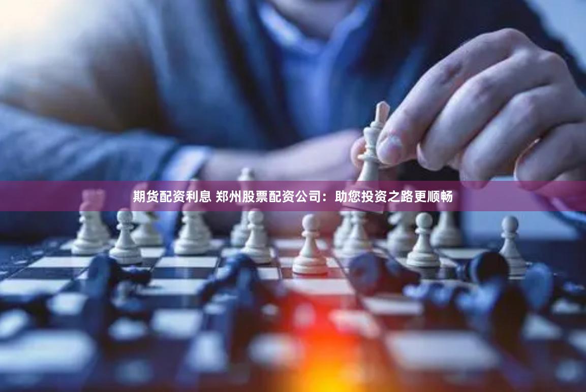 期货配资利息 郑州股票配资公司：助您投资之路更顺畅