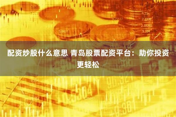 配资炒股什么意思 青岛股票配资平台：助你投资更轻松