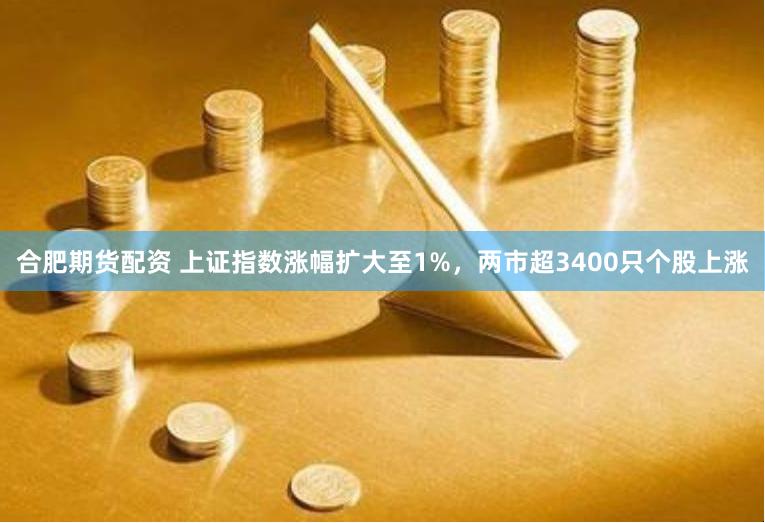 合肥期货配资 上证指数涨幅扩大至1%，两市超3400只个股上涨
