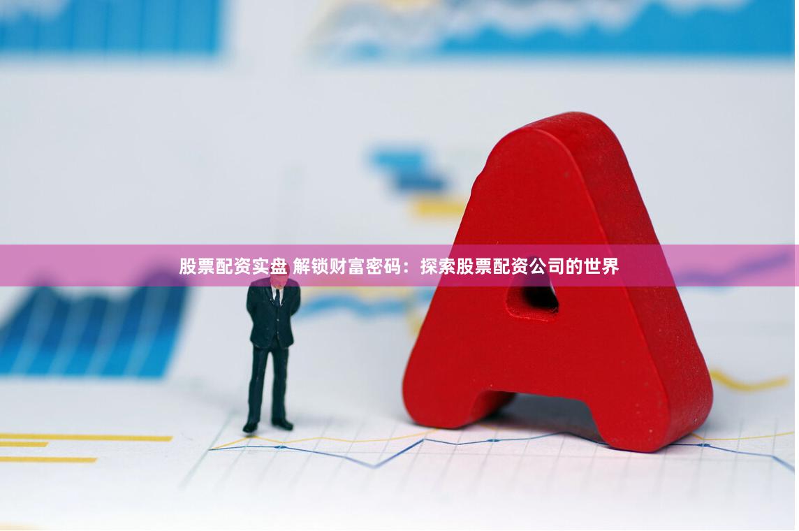 股票配资实盘 解锁财富密码：探索股票配资公司的世界