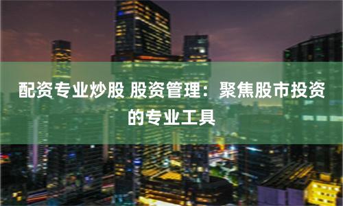 配资专业炒股 股资管理：聚焦股市投资的专业工具