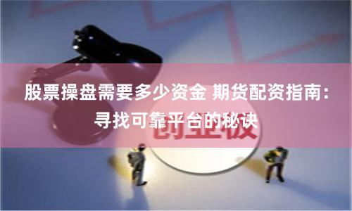 股票操盘需要多少资金 期货配资指南：寻找可靠平台的秘诀