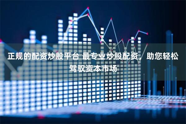 正规的配资炒股平台 最专业炒股配资，助您轻松驾驭资本市场