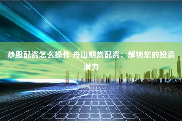 炒股配资怎么操作 舟山期货配资：解锁您的投资潜力