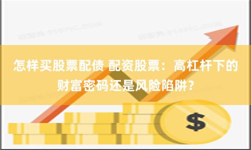 怎样买股票配债 配资股票：高杠杆下的财富密码还是风险陷阱？
