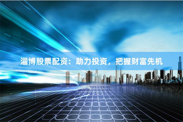 淄博股票配资：助力投资，把握财富先机