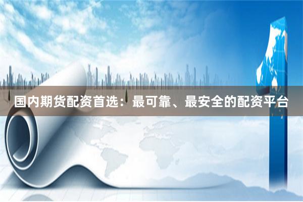 国内期货配资首选：最可靠、最安全的配资平台