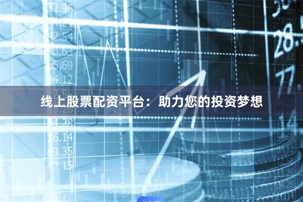 线上股票配资平台：助力您的投资梦想