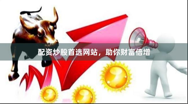 配资炒股首选网站，助你财富倍增
