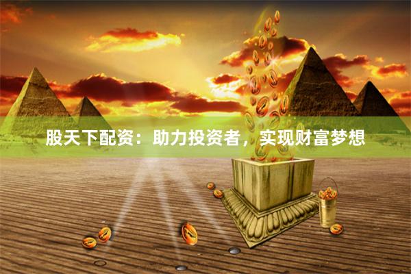 股天下配资：助力投资者，实现财富梦想
