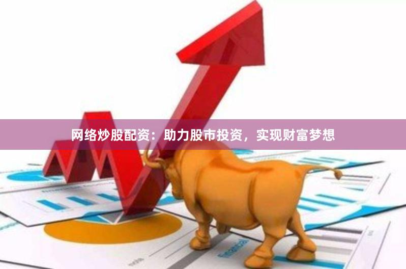 网络炒股配资：助力股市投资，实现财富梦想