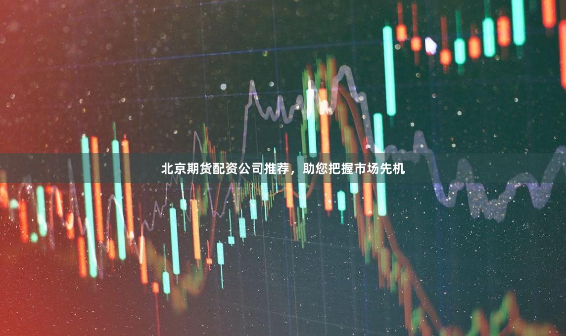 北京期货配资公司推荐，助您把握市场先机