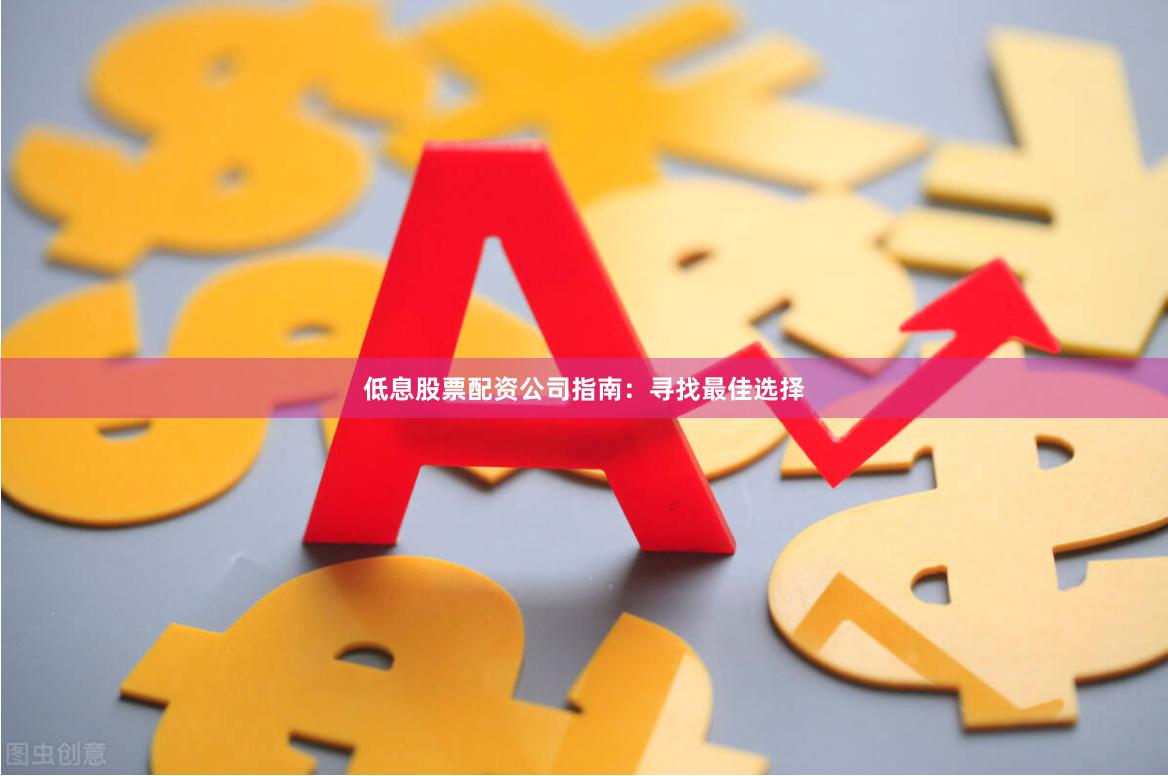 低息股票配资公司指南：寻找最佳选择