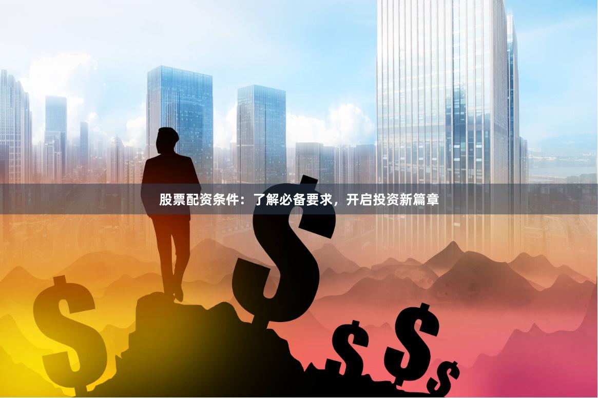 股票配资条件：了解必备要求，开启投资新篇章