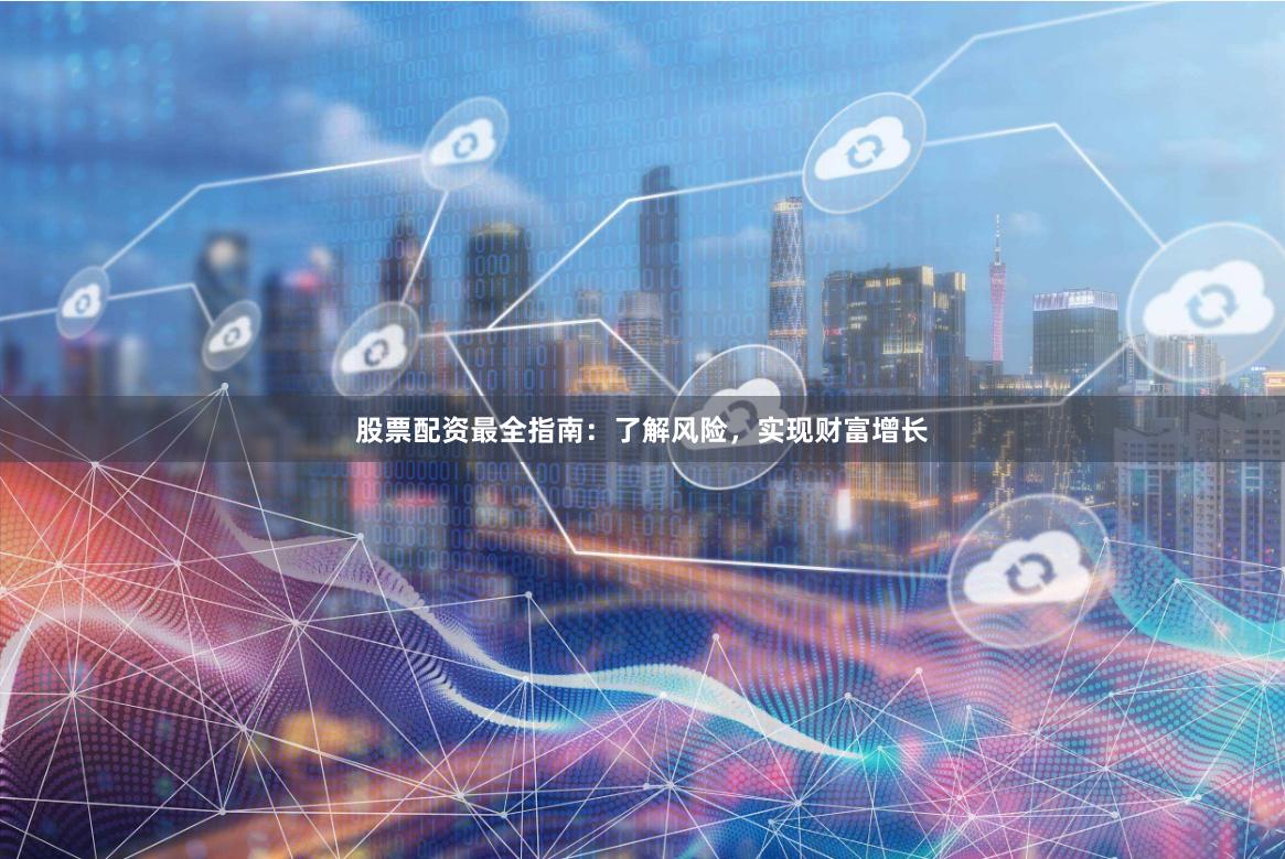 股票配资最全指南：了解风险，实现财富增长