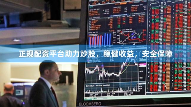 正规配资平台助力炒股，稳健收益，安全保障