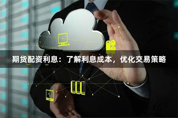 期货配资利息：了解利息成本，优化交易策略