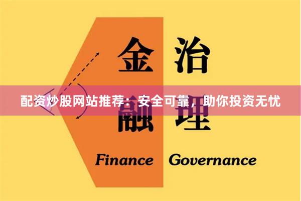 配资炒股网站推荐：安全可靠，助你投资无忧
