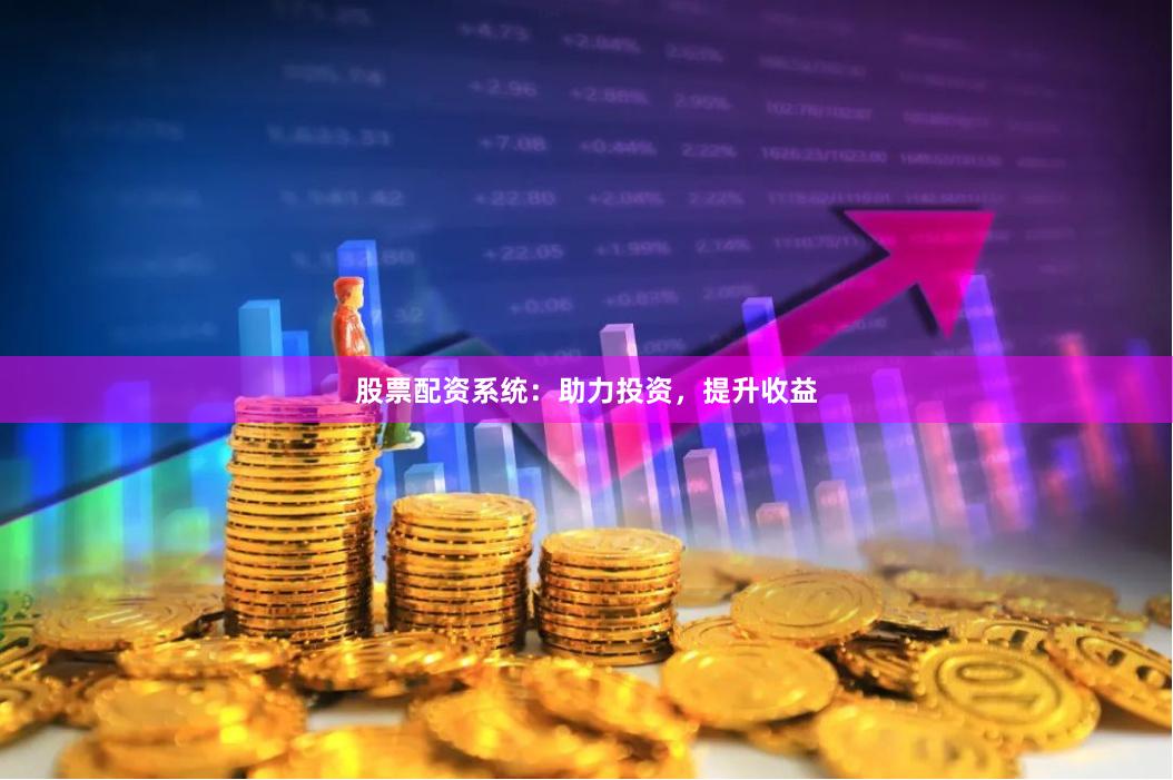 股票配资系统：助力投资，提升收益
