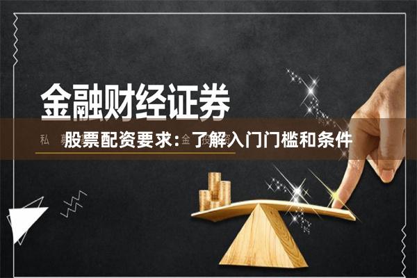 股票配资要求：了解入门门槛和条件