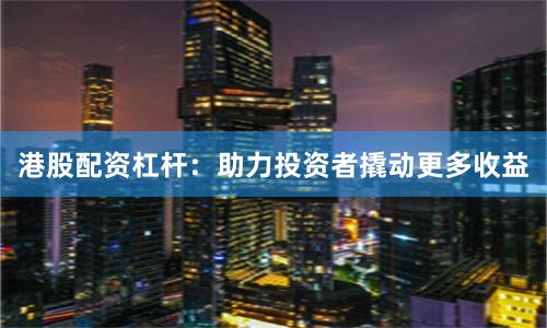 港股配资杠杆：助力投资者撬动更多收益