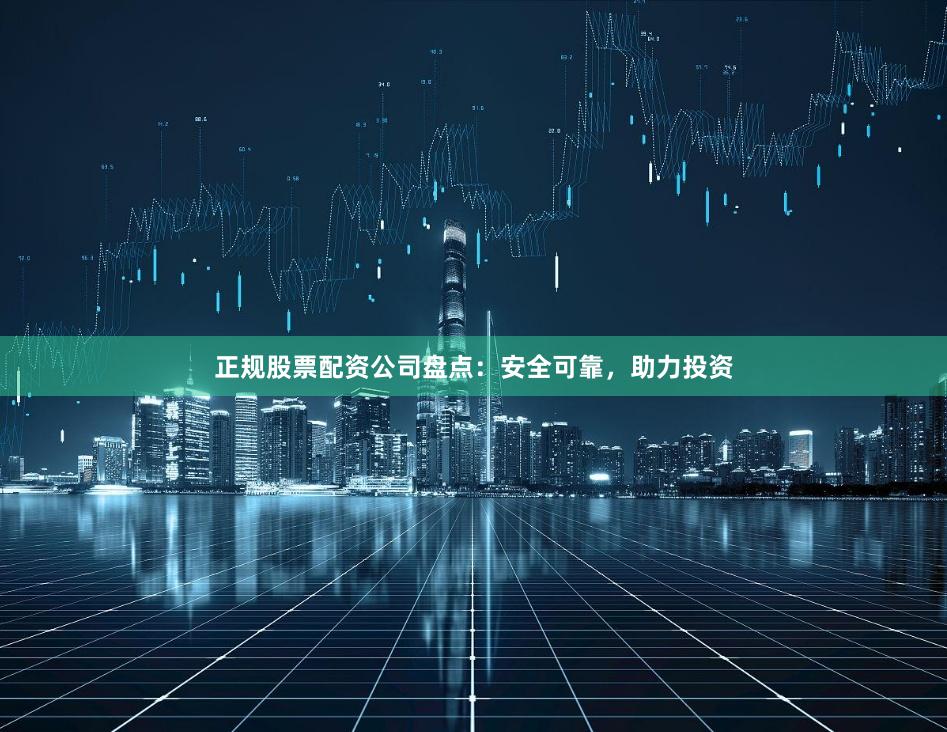 正规股票配资公司盘点：安全可靠，助力投资