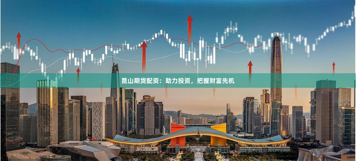 昆山期货配资：助力投资，把握财富先机