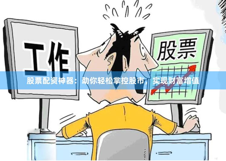 股票配资神器：助你轻松掌控股市，实现财富增值