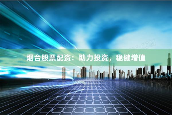 烟台股票配资：助力投资，稳健增值