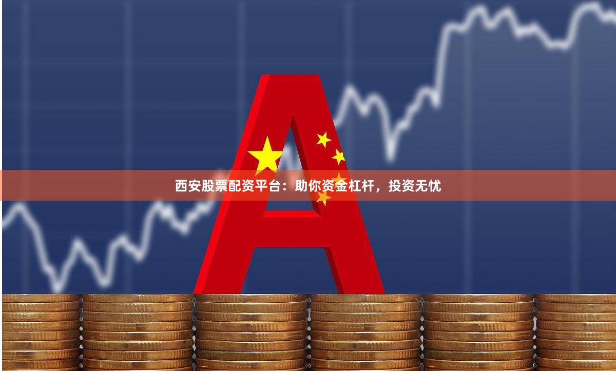 西安股票配资平台：助你资金杠杆，投资无忧