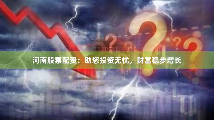 河南股票配资：助您投资无忧，财富稳步增长