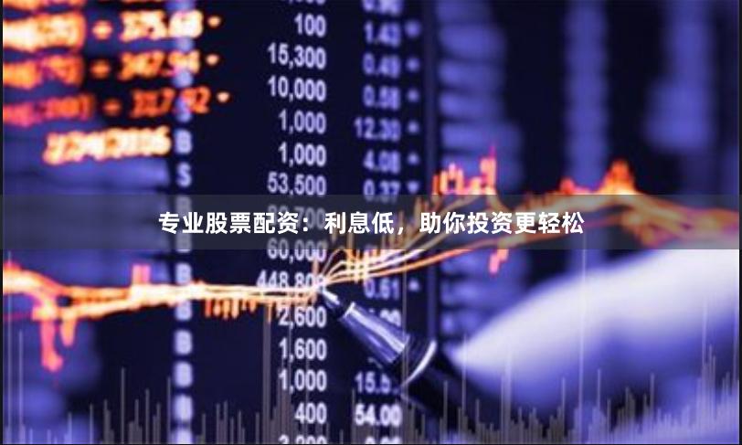 专业股票配资：利息低，助你投资更轻松