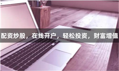 配资炒股，在线开户，轻松投资，财富增值