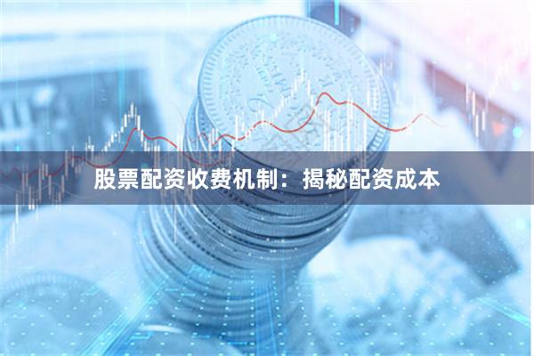 股票配资收费机制：揭秘配资成本