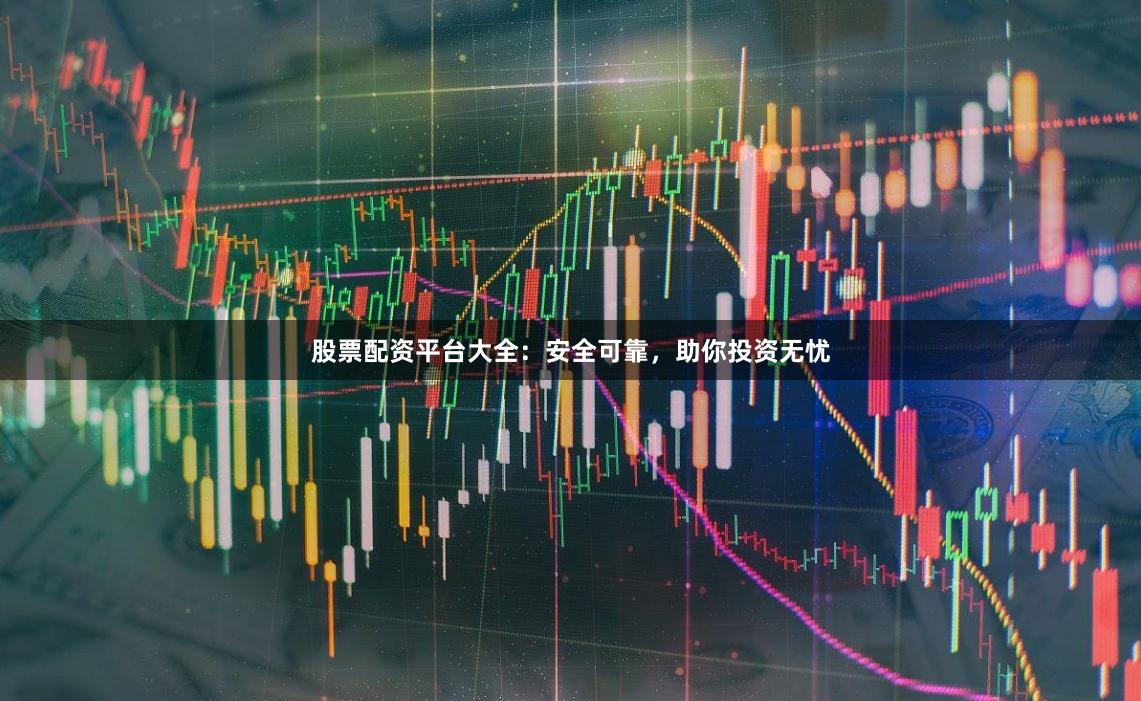 股票配资平台大全：安全可靠，助你投资无忧