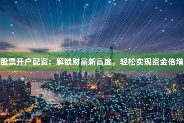 股票开户配资：解锁财富新高度，轻松实现资金倍增