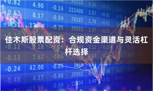 佳木斯股票配资：合规资金渠道与灵活杠杆选择