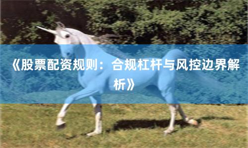 《股票配资规则：合规杠杆与风控边界解析》