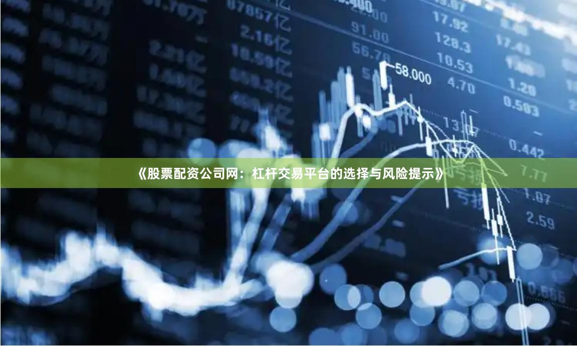 《股票配资公司网：杠杆交易平台的选择与风险提示》