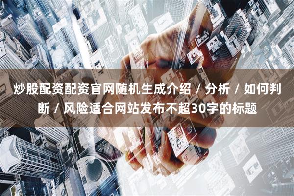 炒股配资配资官网随机生成介绍 / 分析 / 如何判断 / 风险适合网站发布不超30字的标题