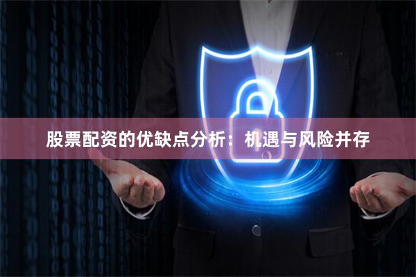 股票配资的优缺点分析：机遇与风险并存