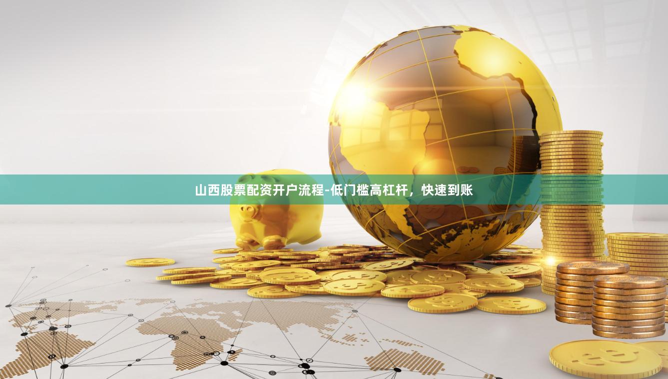 山西股票配资开户流程-低门槛高杠杆，快速到账