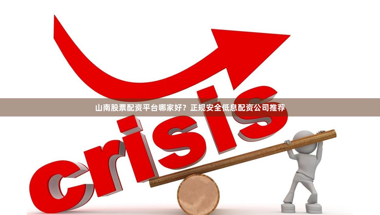 山南股票配资平台哪家好？正规安全低息配资公司推荐