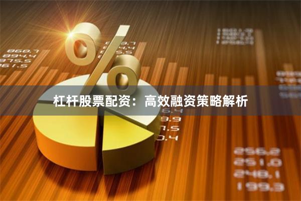 杠杆股票配资：高效融资策略解析