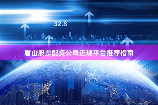 眉山股票配资公司正规平台推荐指南