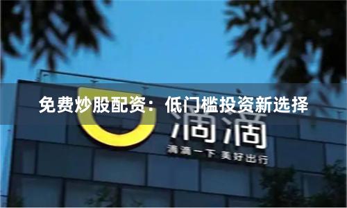 免费炒股配资：低门槛投资新选择