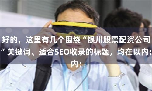 好的，这里有几个围绕“银川股票配资公司”关键词、适合SEO收录的标题，均在以内：