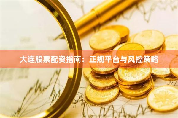 大连股票配资指南：正规平台与风控策略